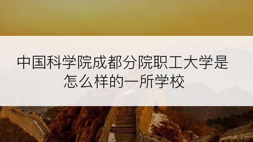 中国科学院成都分院职工大学是怎么样的一所学校