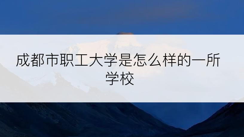 成都市职工大学是怎么样的一所学校