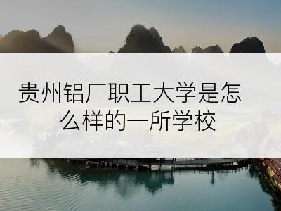 贵州铝厂职工大学是怎么样的一所学校