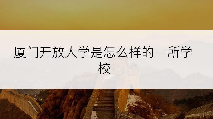 厦门开放大学是怎么样的一所学校
