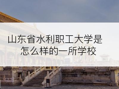 山东省水利职工大学是怎么样的一所学校