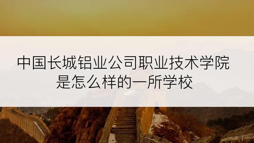中国长城铝业公司职业技术学院是怎么样的一所学校