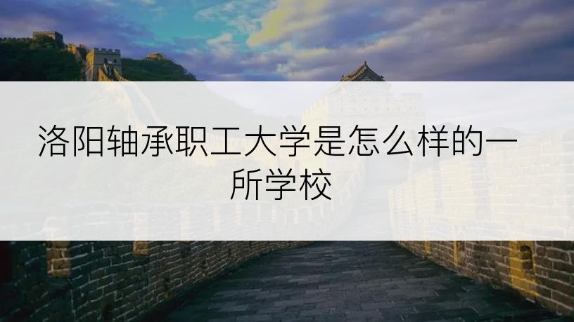 洛阳轴承职工大学是怎么样的一所学校