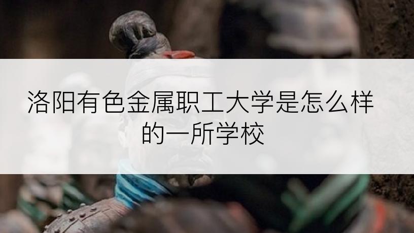 洛阳有色金属职工大学是怎么样的一所学校