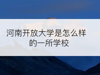 河南开放大学是怎么样的一所学校