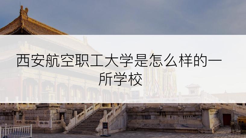 西安航空职工大学是怎么样的一所学校