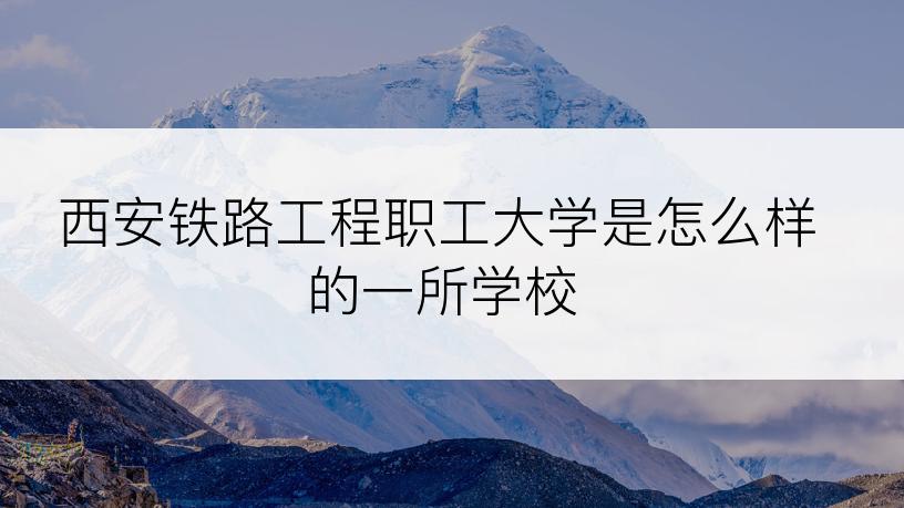 西安铁路工程职工大学是怎么样的一所学校