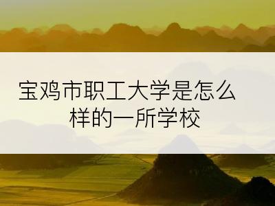 宝鸡市职工大学是怎么样的一所学校