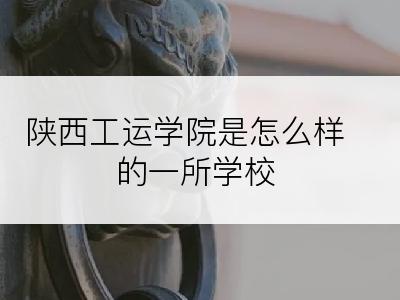 陕西工运学院是怎么样的一所学校