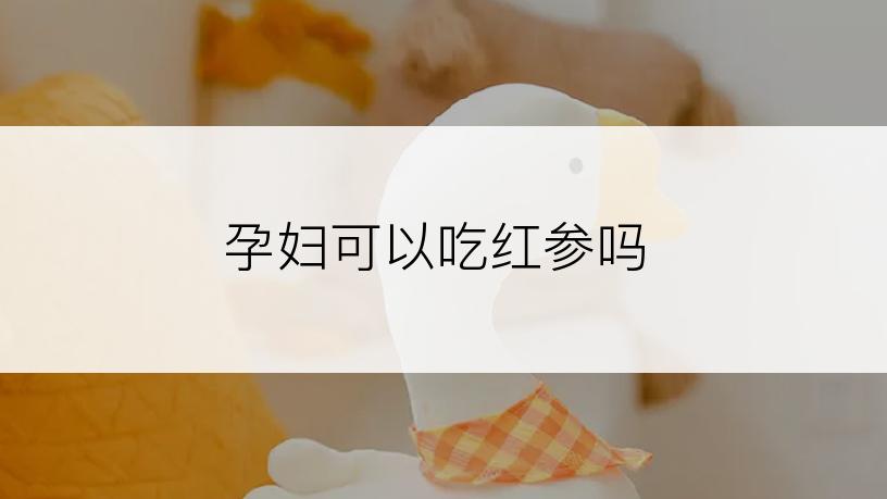 孕妇可以吃红参吗