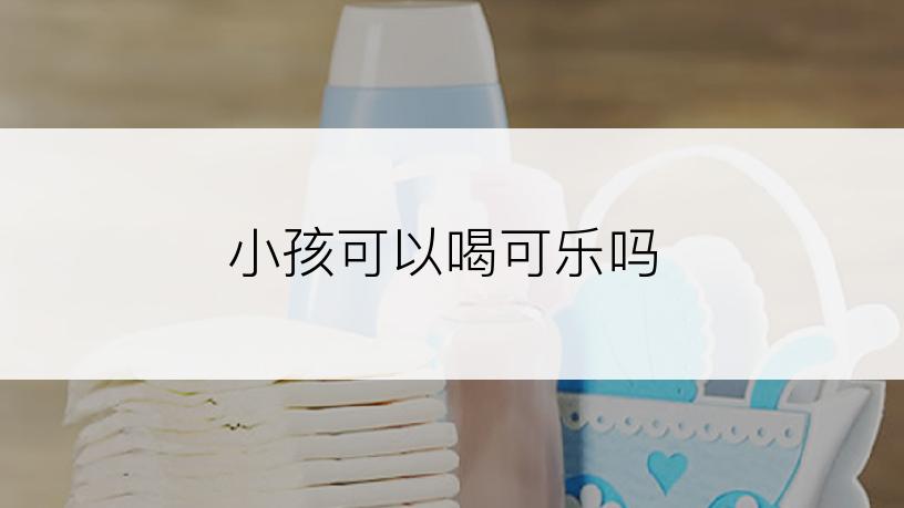 小孩可以喝可乐吗