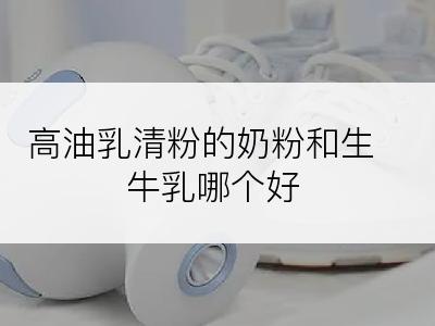 高油乳清粉的奶粉和生牛乳哪个好