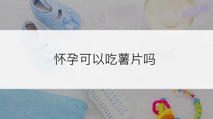怀孕可以吃薯片吗
