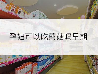 孕妇可以吃蘑菇吗早期