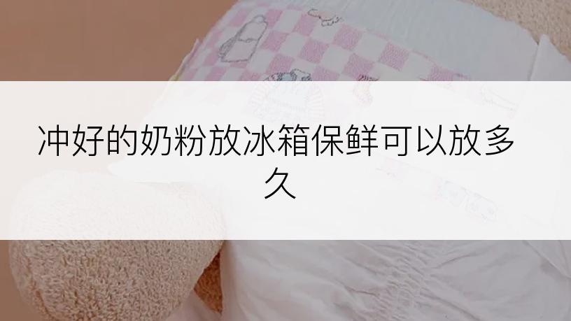 冲好的奶粉放冰箱保鲜可以放多久
