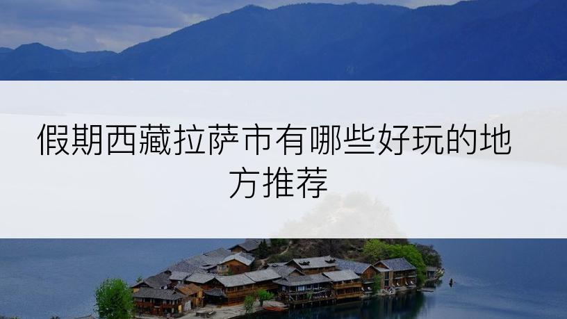 假期西藏拉萨市有哪些好玩的地方推荐