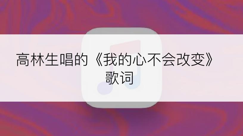高林生唱的《我的心不会改变》歌词