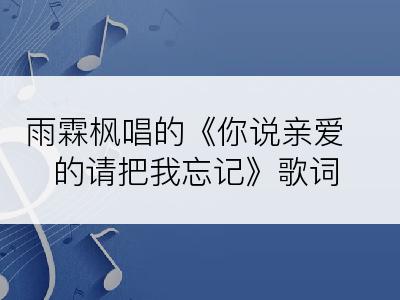 雨霖枫唱的《你说亲爱的请把我忘记》歌词