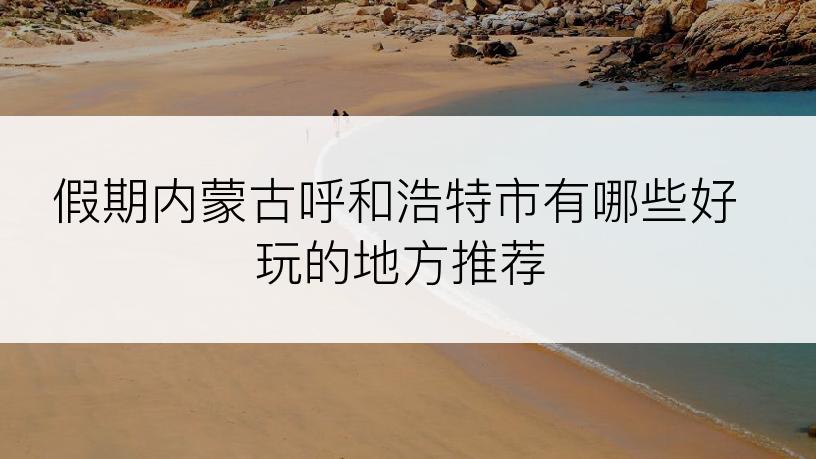假期内蒙古呼和浩特市有哪些好玩的地方推荐