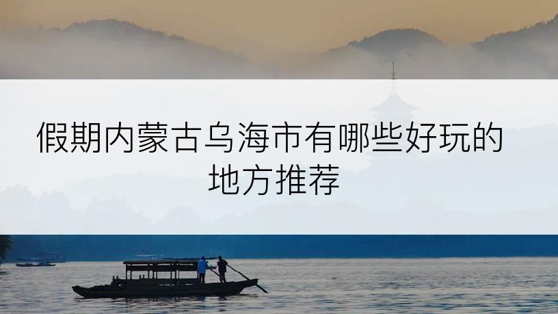 假期内蒙古乌海市有哪些好玩的地方推荐