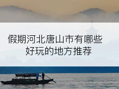 假期河北唐山市有哪些好玩的地方推荐