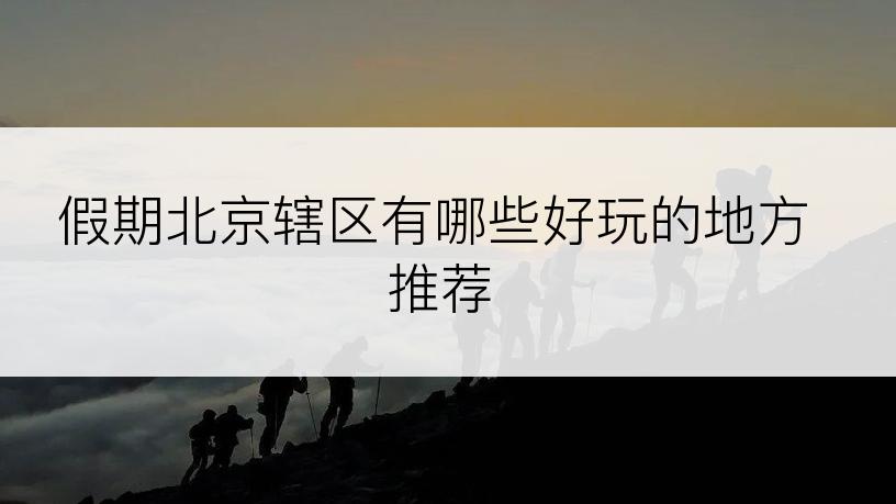 假期北京辖区有哪些好玩的地方推荐