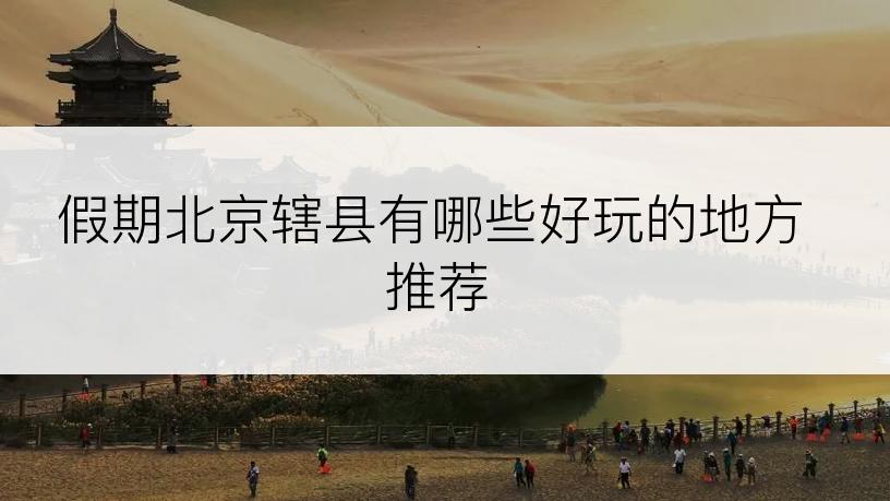 假期北京辖县有哪些好玩的地方推荐