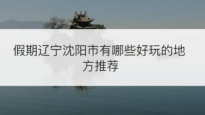 假期辽宁沈阳市有哪些好玩的地方推荐