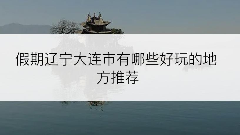 假期辽宁大连市有哪些好玩的地方推荐