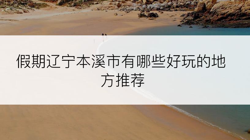 假期辽宁本溪市有哪些好玩的地方推荐