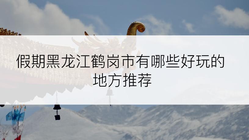 假期黑龙江鹤岗市有哪些好玩的地方推荐