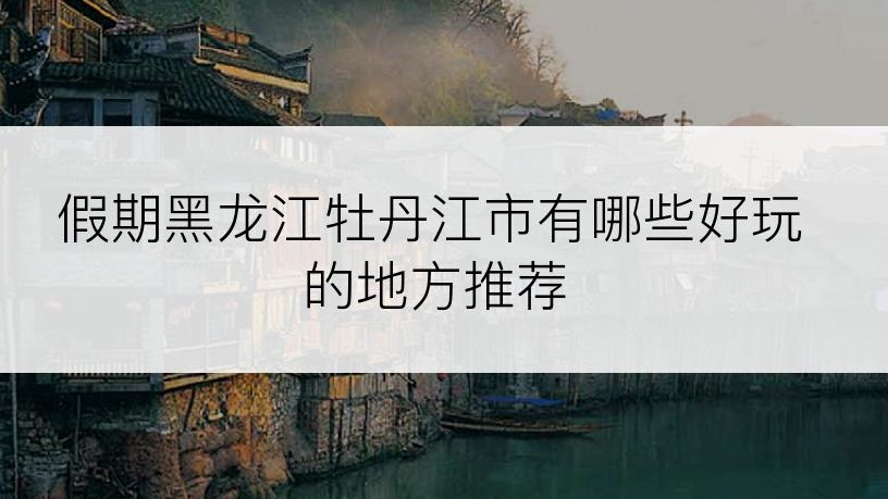 假期黑龙江牡丹江市有哪些好玩的地方推荐