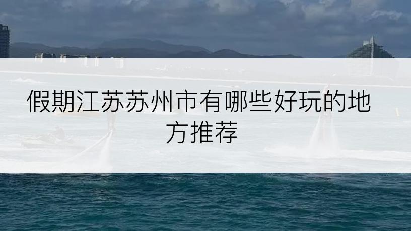假期江苏苏州市有哪些好玩的地方推荐