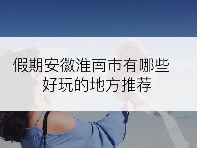 假期安徽淮南市有哪些好玩的地方推荐