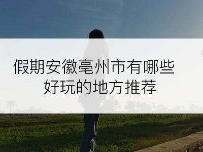 假期安徽亳州市有哪些好玩的地方推荐