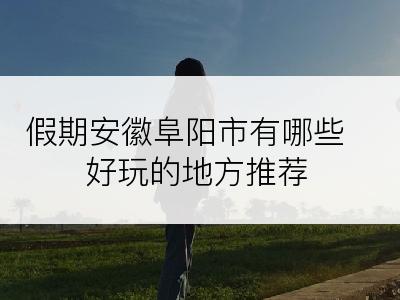 假期安徽阜阳市有哪些好玩的地方推荐