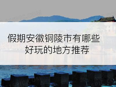 假期安徽铜陵市有哪些好玩的地方推荐