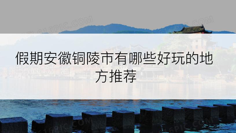 假期安徽铜陵市有哪些好玩的地方推荐