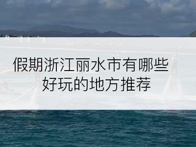 假期浙江丽水市有哪些好玩的地方推荐