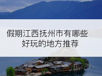 假期江西抚州市有哪些好玩的地方推荐