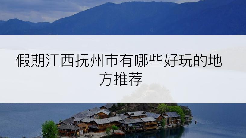 假期江西抚州市有哪些好玩的地方推荐