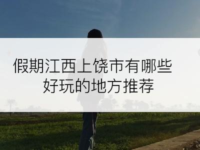 假期江西上饶市有哪些好玩的地方推荐