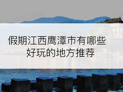 假期江西鹰潭市有哪些好玩的地方推荐
