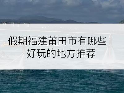 假期福建莆田市有哪些好玩的地方推荐