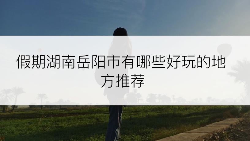 假期湖南岳阳市有哪些好玩的地方推荐