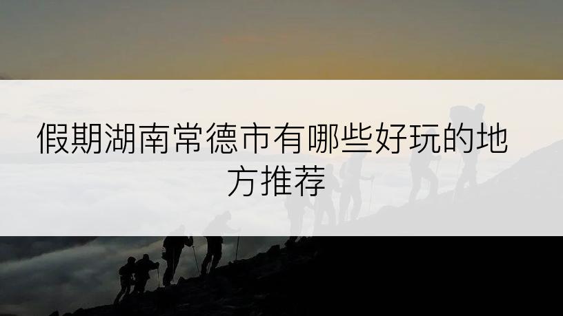 假期湖南常德市有哪些好玩的地方推荐