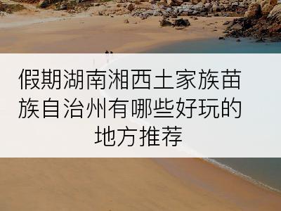 假期湖南湘西土家族苗族自治州有哪些好玩的地方推荐