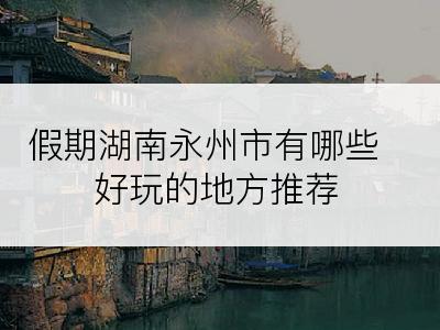 假期湖南永州市有哪些好玩的地方推荐