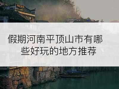 假期河南平顶山市有哪些好玩的地方推荐
