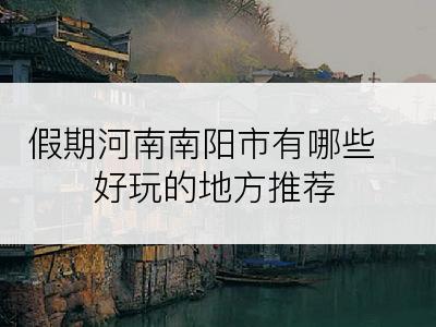 假期河南南阳市有哪些好玩的地方推荐